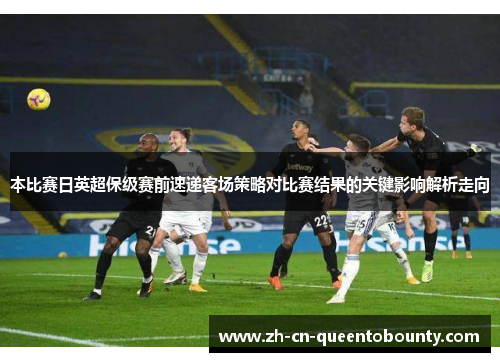 本比赛日英超保级赛前速递客场策略对比赛结果的关键影响解析走向