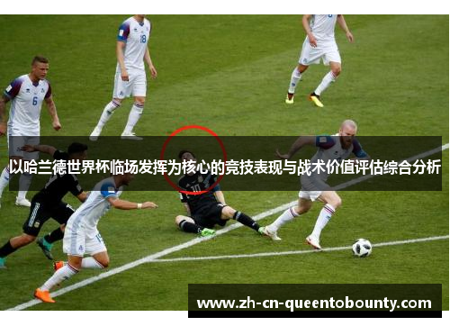 以哈兰德世界杯临场发挥为核心的竞技表现与战术价值评估综合分析
