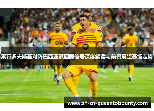 莱万多夫斯基对阵巴西亚冠回暖信号深度解读与前景展望赛场走势 莱万多夫斯基对阵巴西亚冠回暖信号深度解读与前景展望赛场走势