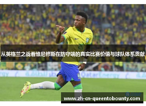 从英格兰之战看维尼修斯在防守端的真实比赛价值与球队体系贡献
