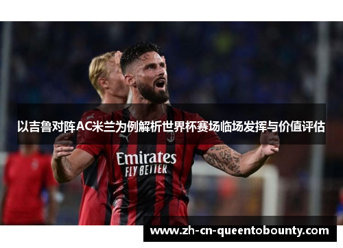 以吉鲁对阵AC米兰为例解析世界杯赛场临场发挥与价值评估 以吉鲁对阵AC米兰为例解析世界杯赛场临场发挥与价值评估