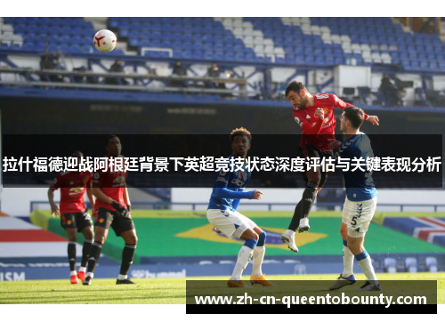 拉什福德迎战阿根廷背景下英超竞技状态深度评估与关键表现分析 拉什福德迎战阿根廷背景下英超竞技状态深度评估与关键表现分析