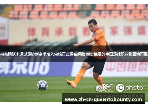 丹东腾跃未通过足协新赛季准入审核正式宣布解散 举步维艰的中国足球职业化困境再现 丹东腾跃未通过足协新赛季准入审核正式宣布解散 举步维艰的中国足球职业化困境再现