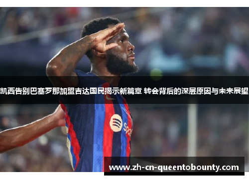 凯西告别巴塞罗那加盟吉达国民揭示新篇章 转会背后的深层原因与未来展望 凯西告别巴塞罗那加盟吉达国民揭示新篇章 转会背后的深层原因与未来展望