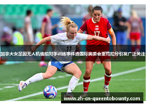 加拿大女足因无人机偷拍对手训练事件遭国际奥委会重罚扣分引发广泛关注 加拿大女足因无人机偷拍对手训练事件遭国际奥委会重罚扣分引发广泛关注