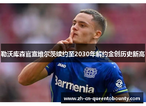 勒沃库森官宣维尔茨续约至2030年解约金创历史新高 勒沃库森官宣维尔茨续约至2030年解约金创历史新高