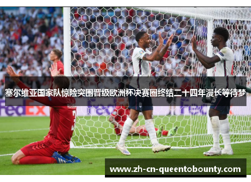 塞尔维亚国家队惊险突围晋级欧洲杯决赛圈终结二十四年漫长等待梦 塞尔维亚国家队惊险突围晋级欧洲杯决赛圈终结二十四年漫长等待梦