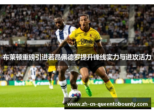 布莱顿重磅引进若昂佩德罗提升锋线实力与进攻活力 布莱顿重磅引进若昂佩德罗提升锋线实力与进攻活力