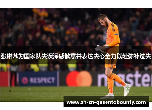 张琳芃为国家队失误深感歉意并表达决心全力以赴弥补过失