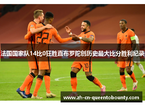 法国国家队14比0狂胜直布罗陀创历史最大比分胜利纪录