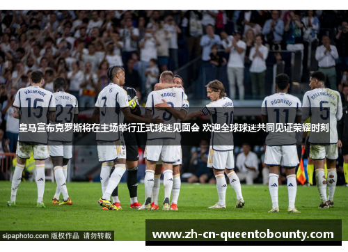 皇马宣布克罗斯将在主场举行正式球迷见面会 欢迎全球球迷共同见证荣耀时刻