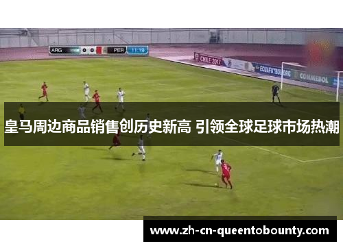 皇马周边商品销售创历史新高 引领全球足球市场热潮