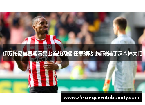 伊万托尼禁赛期满复出首战闪耀 任意球贴地斩破诺丁汉森林大门 伊万托尼禁赛期满复出首战闪耀 任意球贴地斩破诺丁汉森林大门