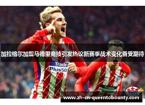 加拉格尔加盟马德里竞技引发热议新赛季战术变化备受期待 加拉格尔加盟马德里竞技引发热议新赛季战术变化备受期待
