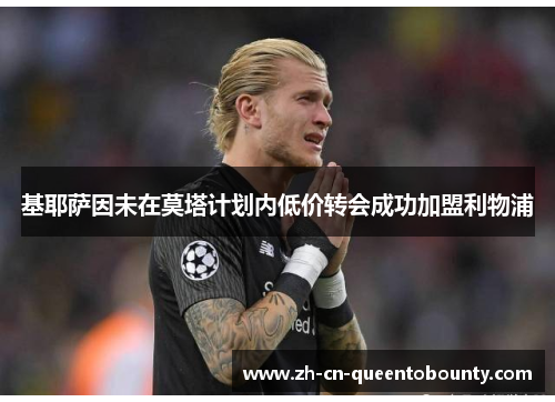 基耶萨因未在莫塔计划内低价转会成功加盟利物浦 基耶萨因未在莫塔计划内低价转会成功加盟利物浦