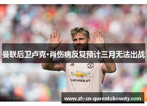 曼联后卫卢克·肖伤病反复预计三月无法出战