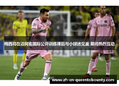 梅西将在迈阿密国际公开训练课后与小球迷见面 期待热烈互动