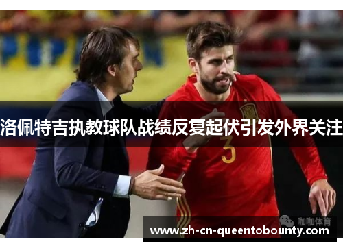 洛佩特吉执教球队战绩反复起伏引发外界关注