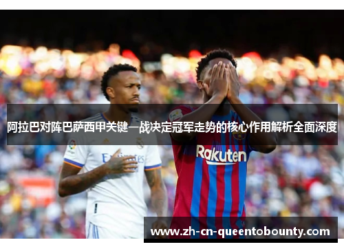 阿拉巴对阵巴萨西甲关键一战决定冠军走势的核心作用解析全面深度