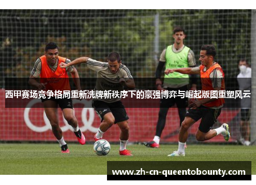 西甲赛场竞争格局重新洗牌新秩序下的豪强博弈与崛起版图重塑风云 西甲赛场竞争格局重新洗牌新秩序下的豪强博弈与崛起版图重塑风云