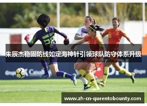 朱辰杰稳固防线如定海神针引领球队防守体系升级 朱辰杰稳固防线如定海神针引领球队防守体系升级